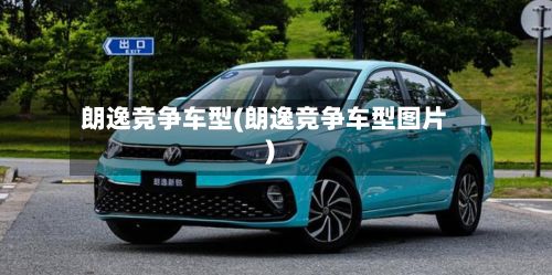 朗逸竞争车型(朗逸竞争车型图片)-第3张图片