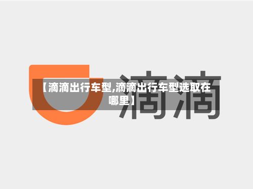 【滴滴出行车型,滴滴出行车型选取在哪里】