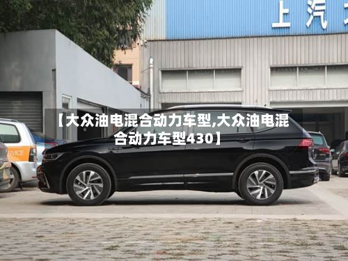 【大众油电混合动力车型,大众油电混合动力车型430】-第3张图片