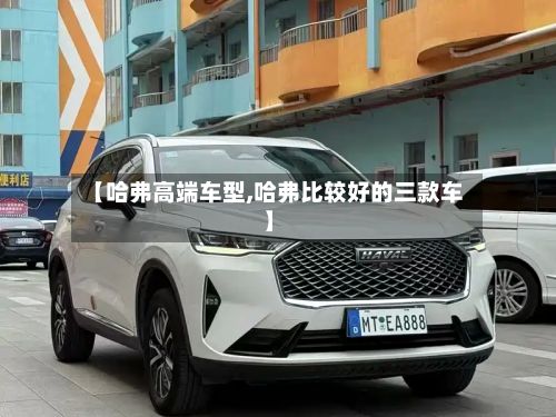 【哈弗高端车型,哈弗比较好的三款车】-第2张图片