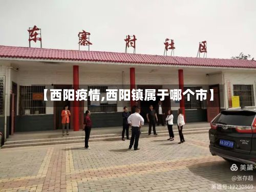 【西阳疫情,西阳镇属于哪个市】-第2张图片