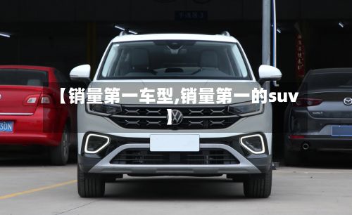 【销量第一车型,销量第一的suv】