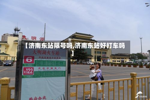【济南东站限号吗,济南东站好打车吗】