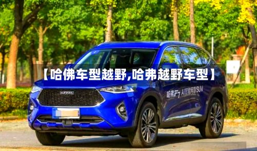 【哈佛车型越野,哈弗越野车型】-第2张图片