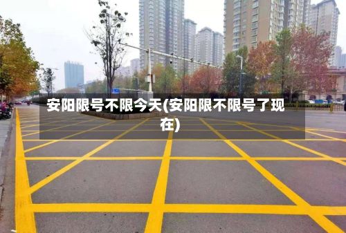 安阳限号不限今天(安阳限不限号了现在)-第2张图片