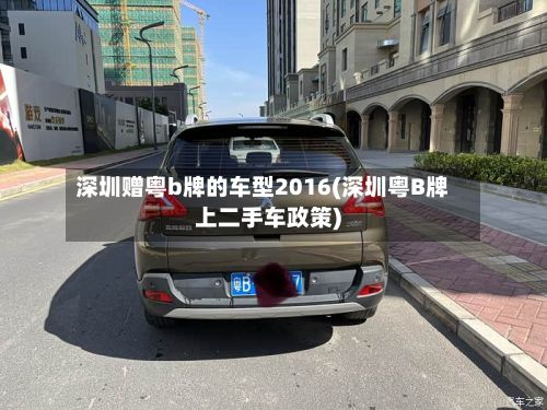 深圳赠粤b牌的车型2016(深圳粤B牌上二手车政策)-第2张图片