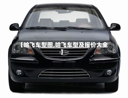 【哈飞车型图,哈飞车型及报价大全】