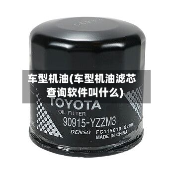 车型机油(车型机油滤芯查询软件叫什么)
