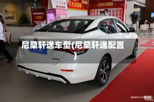 尼桑轩逸车型(尼桑轩逸配置)