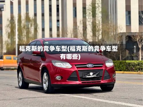 福克斯的竞争车型(福克斯的竞争车型有哪些)-第2张图片