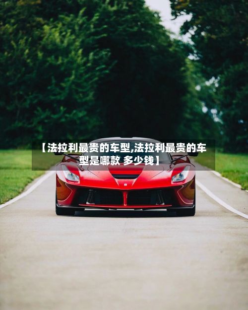 【法拉利最贵的车型,法拉利最贵的车型是哪款 多少钱】-第2张图片
