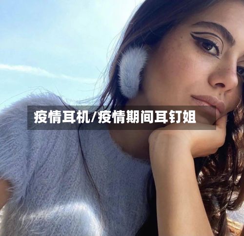 疫情耳机/疫情期间耳钉姐-第3张图片