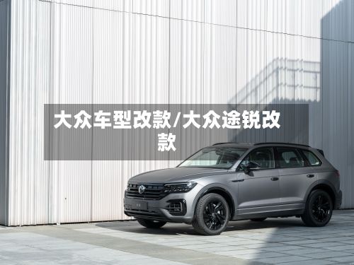 大众车型改款/大众途锐改款