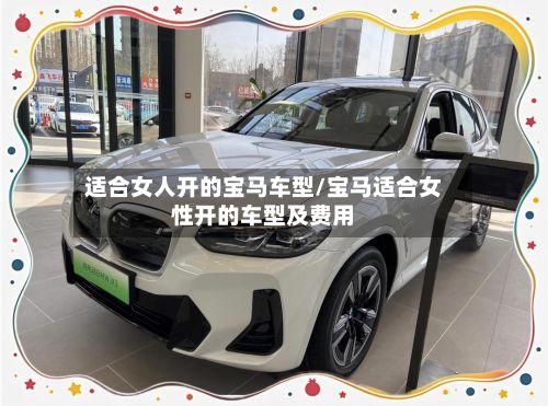 适合女人开的宝马车型/宝马适合女性开的车型及费用