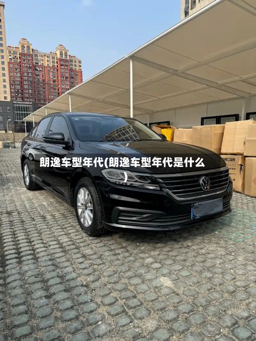 朗逸车型年代(朗逸车型年代是什么)