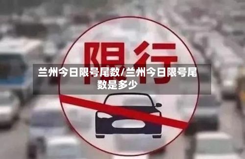 兰州今日限号尾数/兰州今日限号尾数是多少-第2张图片
