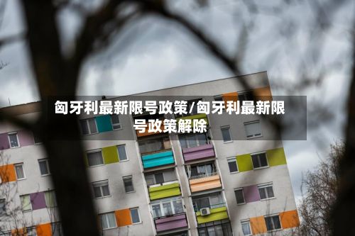 匈牙利最新限号政策/匈牙利最新限号政策解除