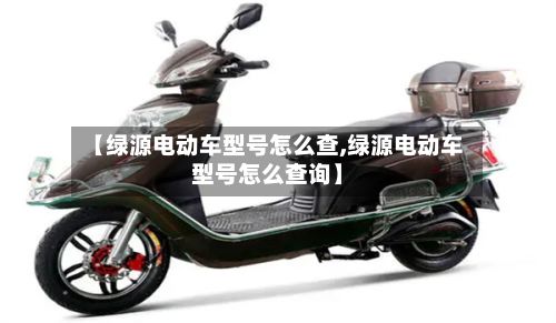 【绿源电动车型号怎么查,绿源电动车型号怎么查询】-第2张图片