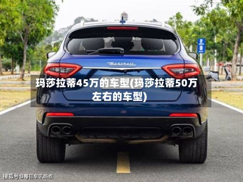 玛莎拉蒂45万的车型(玛莎拉蒂50万左右的车型)-第3张图片