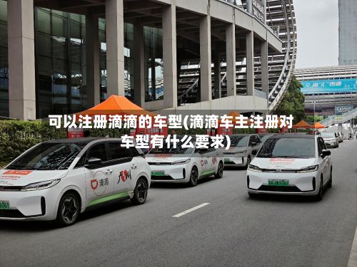 可以注册滴滴的车型(滴滴车主注册对车型有什么要求)