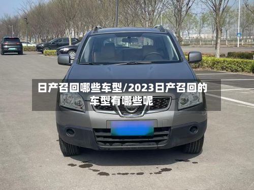 日产召回哪些车型/2023日产召回的车型有哪些呢-第3张图片