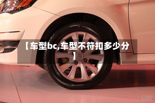 【车型bc,车型不符扣多少分】-第2张图片
