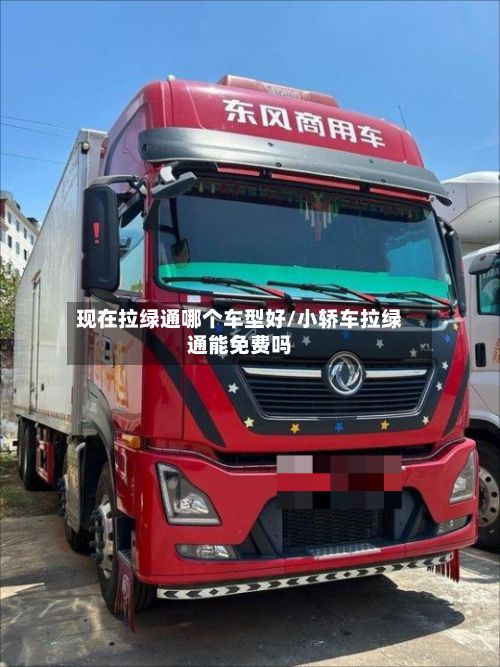 现在拉绿通哪个车型好/小轿车拉绿通能免费吗-第2张图片