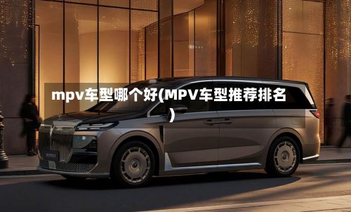 mpv车型哪个好(MPV车型推荐排名)
