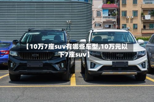 【10万7座suv有哪些车型,10万元以下7座suv】-第2张图片