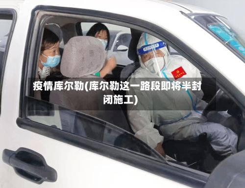 疫情库尔勒(库尔勒这一路段即将半封闭施工)-第3张图片